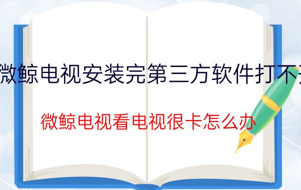 微鲸电视安装完第三方软件打不开 微鲸电视看电视很卡怎么办？